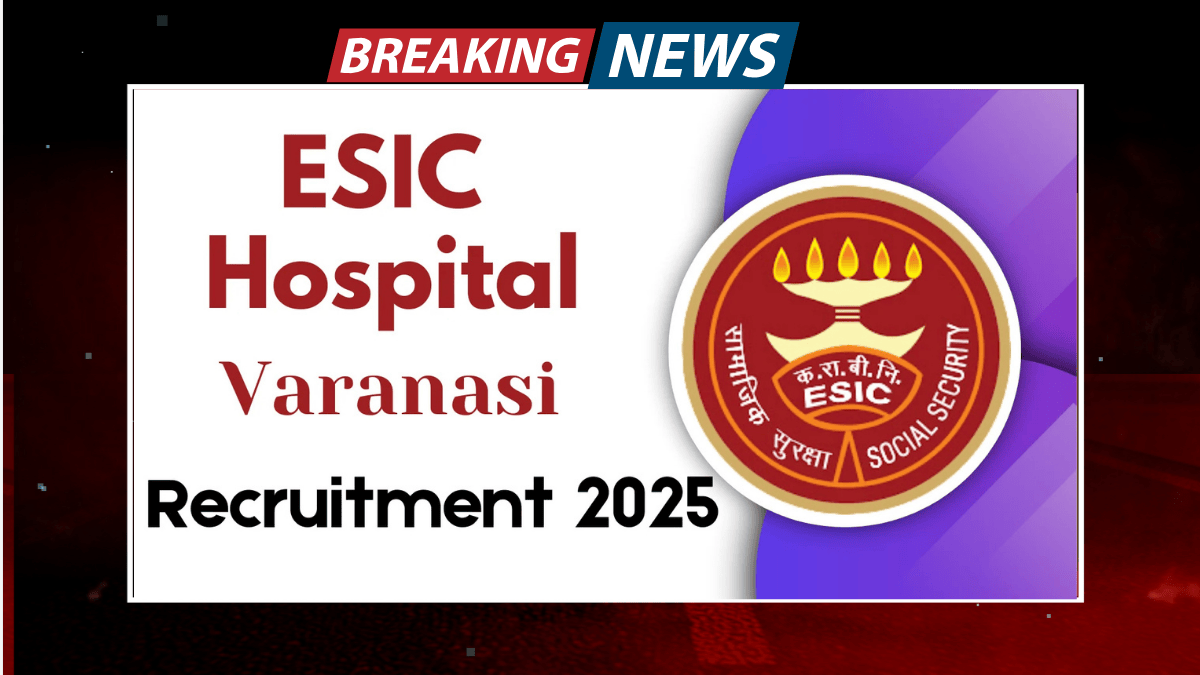 ESIC Hospital Varanasi Recruitment 2025, Apply Now for Super Specialists, Specialists, and Senior Residents